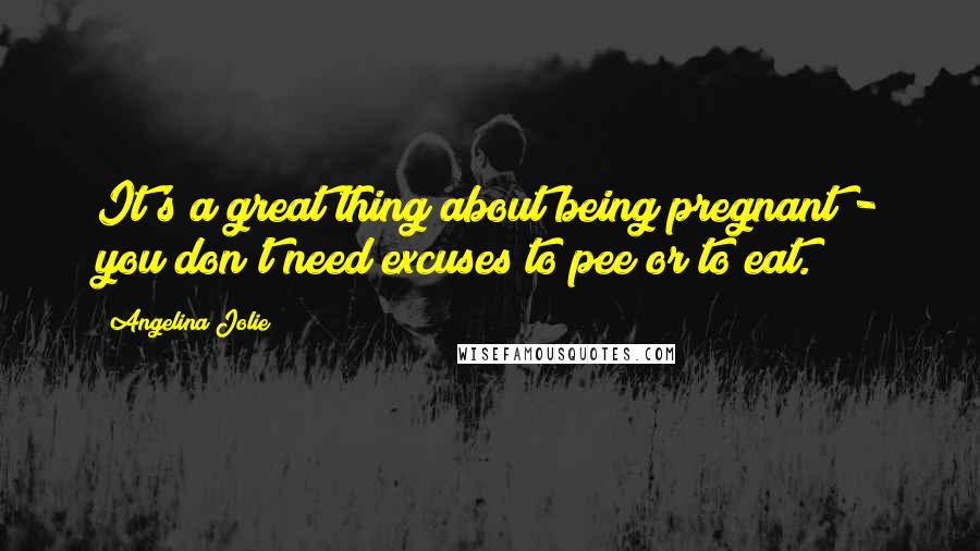 Angelina Jolie Quotes: It's a great thing about being pregnant - you don't need excuses to pee or to eat.