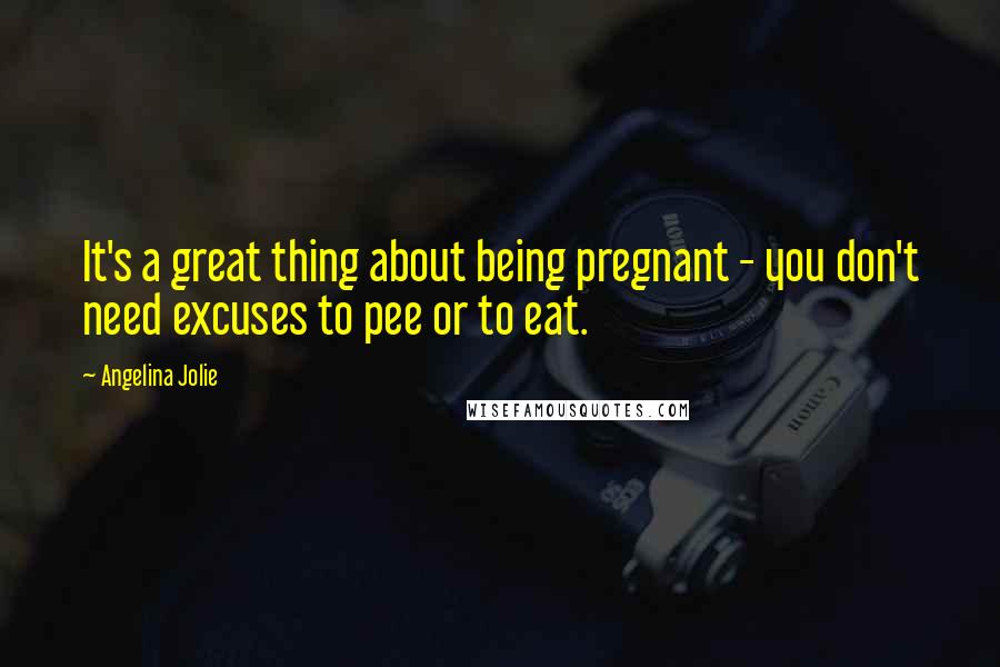 Angelina Jolie Quotes: It's a great thing about being pregnant - you don't need excuses to pee or to eat.