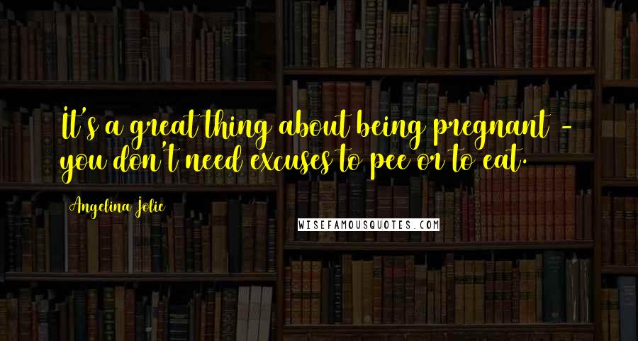 Angelina Jolie Quotes: It's a great thing about being pregnant - you don't need excuses to pee or to eat.