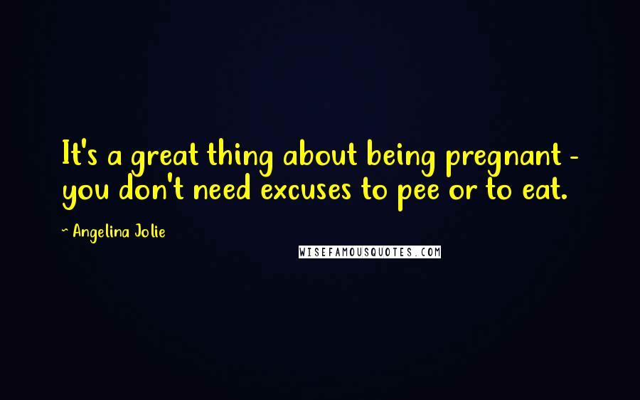 Angelina Jolie Quotes: It's a great thing about being pregnant - you don't need excuses to pee or to eat.