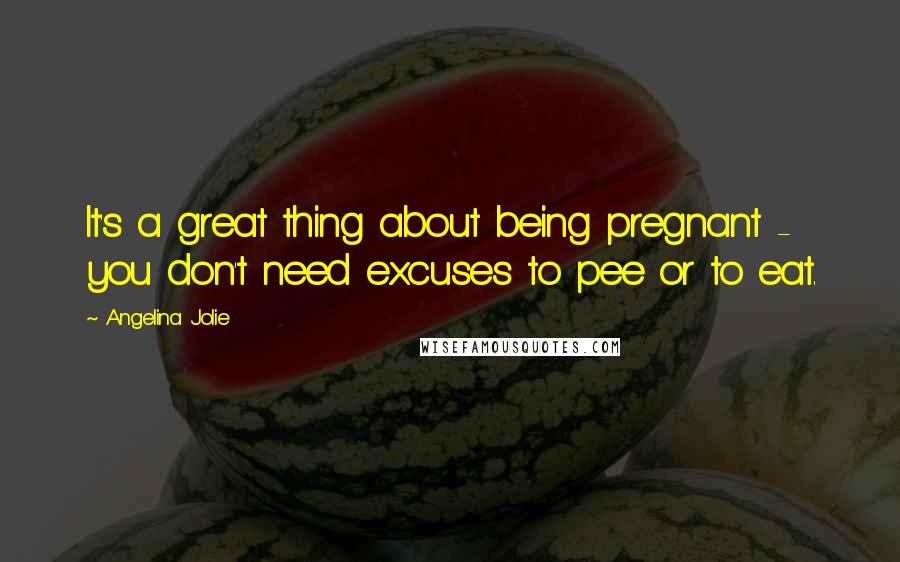 Angelina Jolie Quotes: It's a great thing about being pregnant - you don't need excuses to pee or to eat.