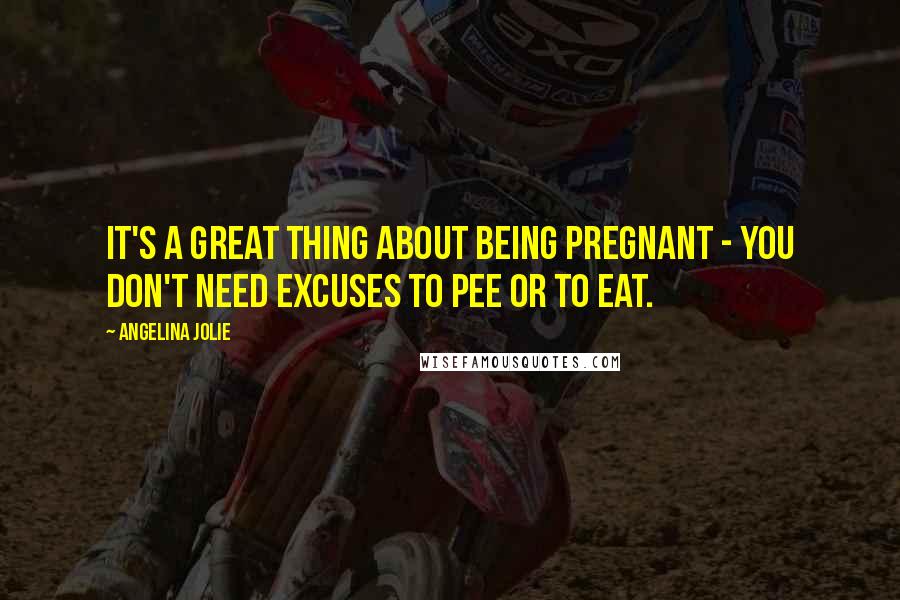 Angelina Jolie Quotes: It's a great thing about being pregnant - you don't need excuses to pee or to eat.