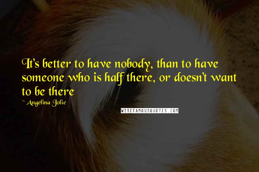 Angelina Jolie Quotes: It's better to have nobody, than to have someone who is half there, or doesn't want to be there