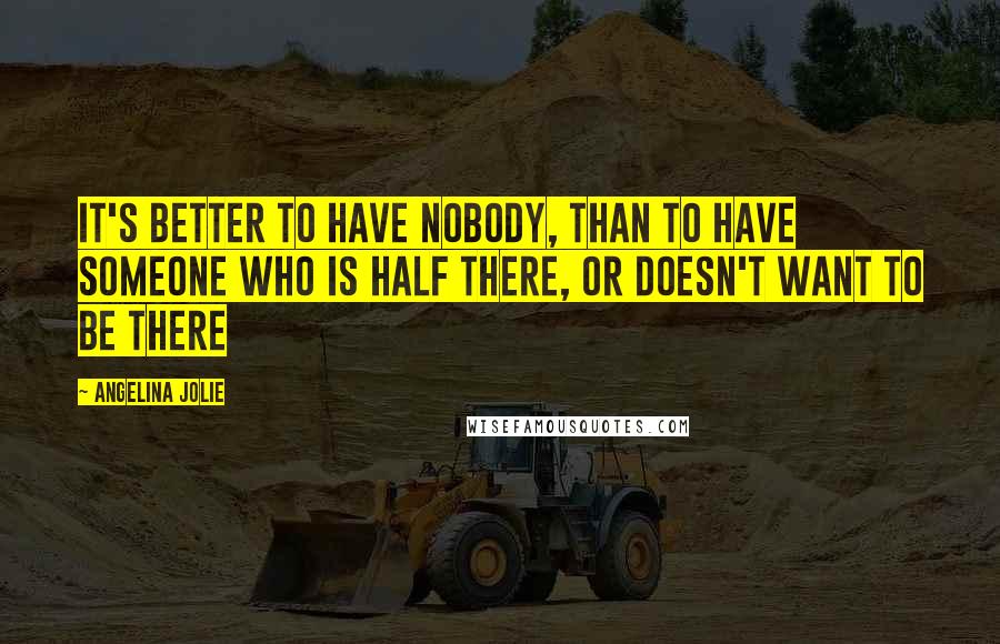 Angelina Jolie Quotes: It's better to have nobody, than to have someone who is half there, or doesn't want to be there