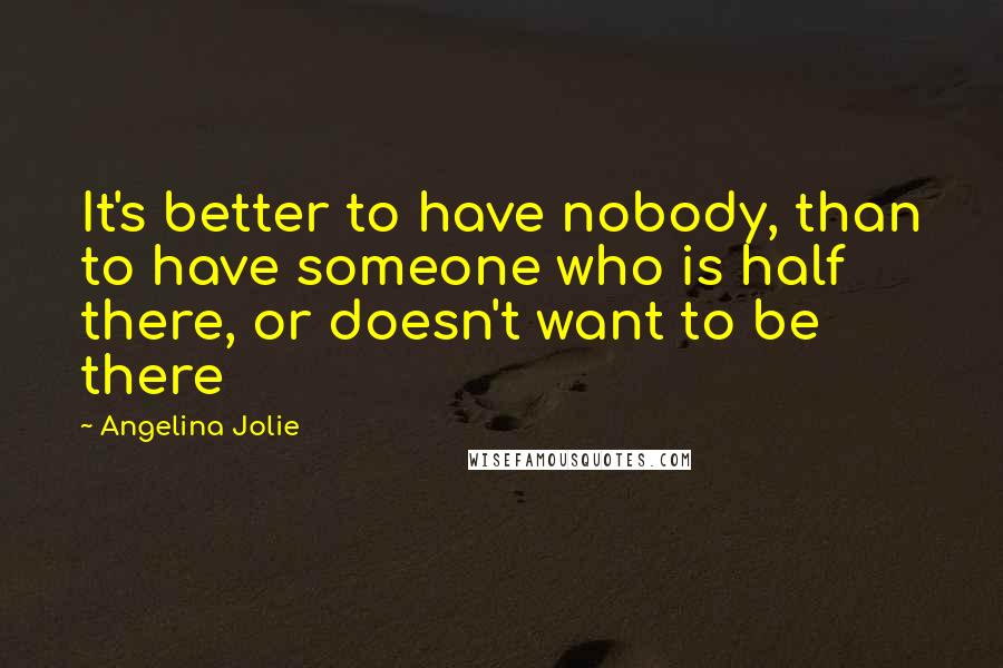 Angelina Jolie Quotes: It's better to have nobody, than to have someone who is half there, or doesn't want to be there