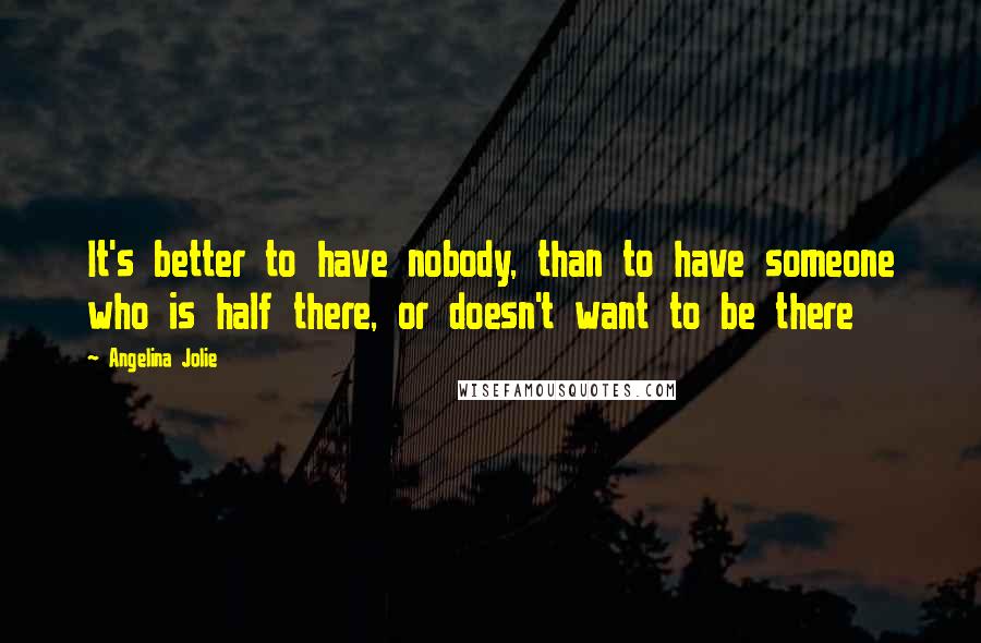 Angelina Jolie Quotes: It's better to have nobody, than to have someone who is half there, or doesn't want to be there