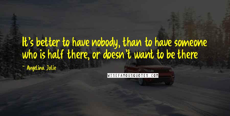 Angelina Jolie Quotes: It's better to have nobody, than to have someone who is half there, or doesn't want to be there