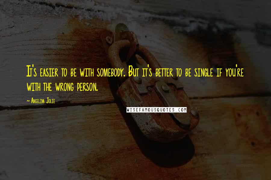 Angelina Jolie Quotes: It's easier to be with somebody. But it's better to be single if you're with the wrong person.