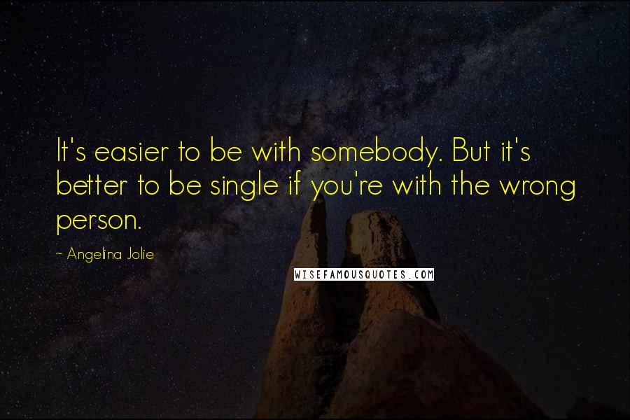 Angelina Jolie Quotes: It's easier to be with somebody. But it's better to be single if you're with the wrong person.