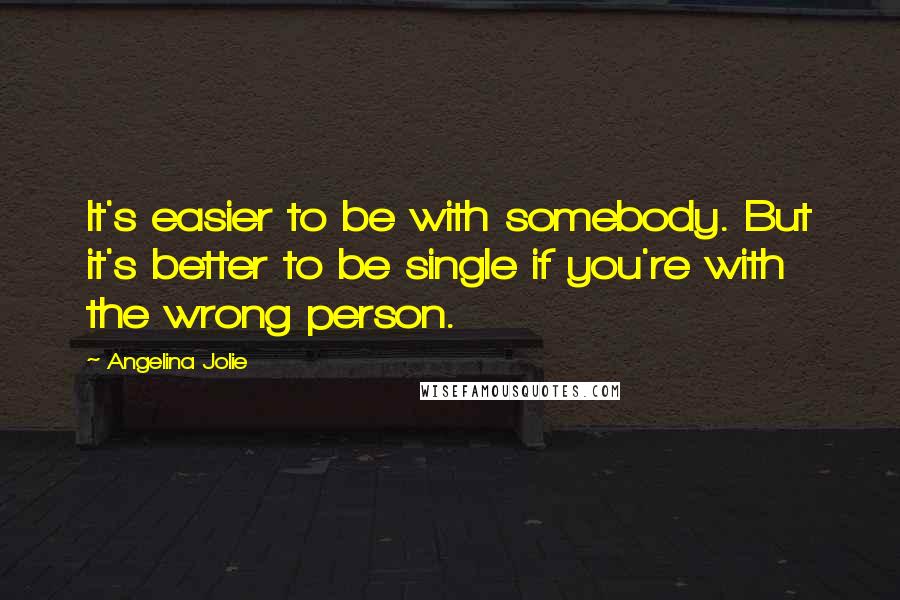 Angelina Jolie Quotes: It's easier to be with somebody. But it's better to be single if you're with the wrong person.