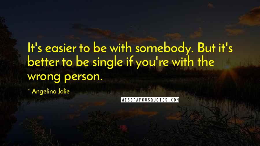 Angelina Jolie Quotes: It's easier to be with somebody. But it's better to be single if you're with the wrong person.