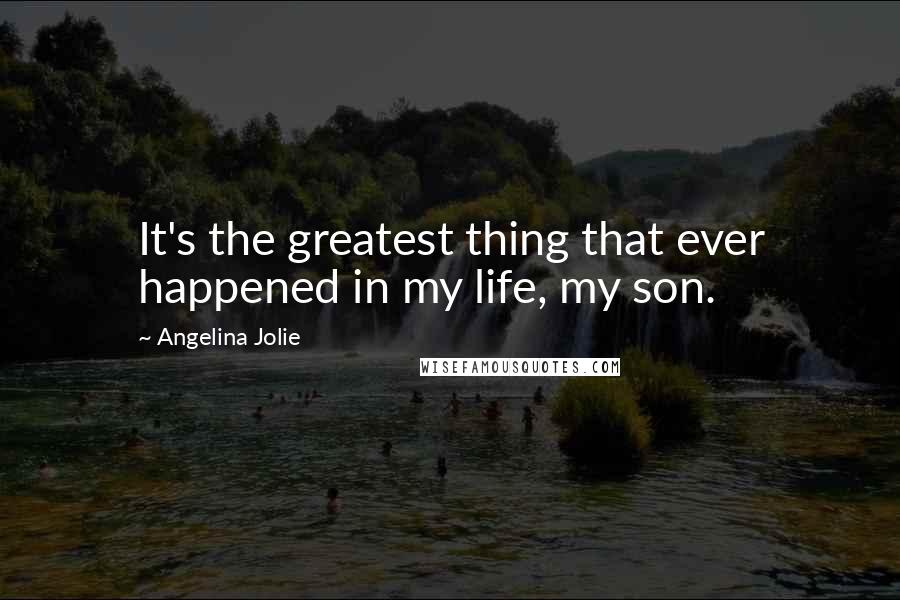 Angelina Jolie Quotes: It's the greatest thing that ever happened in my life, my son.