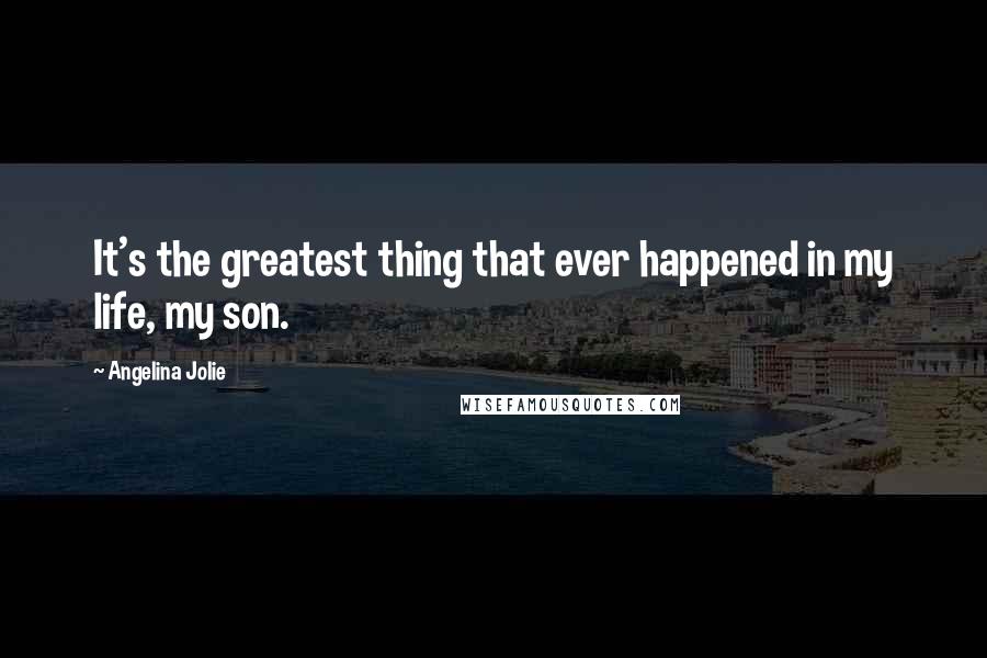 Angelina Jolie Quotes: It's the greatest thing that ever happened in my life, my son.
