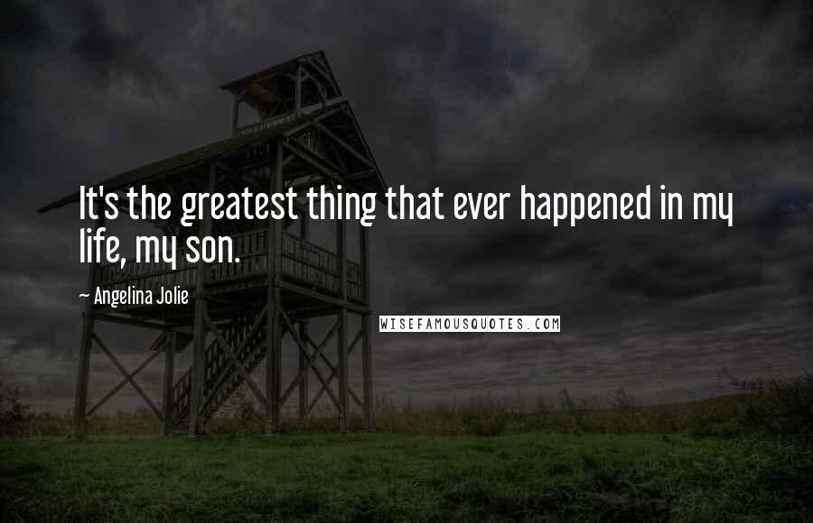 Angelina Jolie Quotes: It's the greatest thing that ever happened in my life, my son.