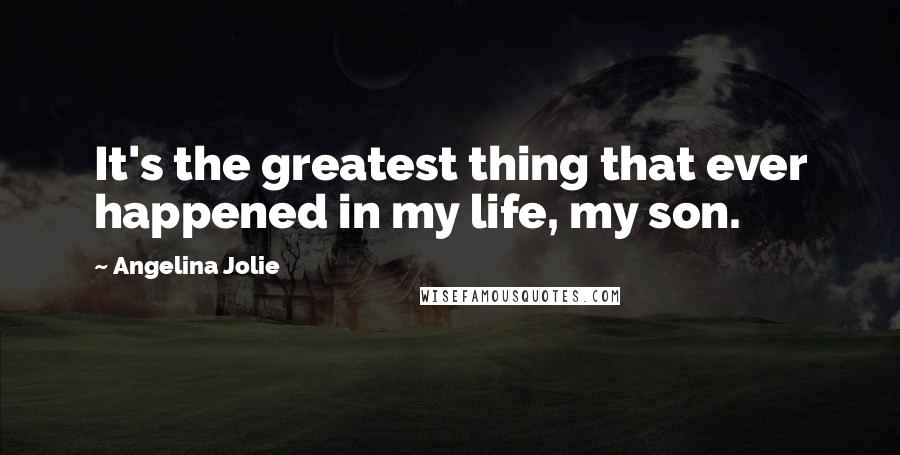 Angelina Jolie Quotes: It's the greatest thing that ever happened in my life, my son.