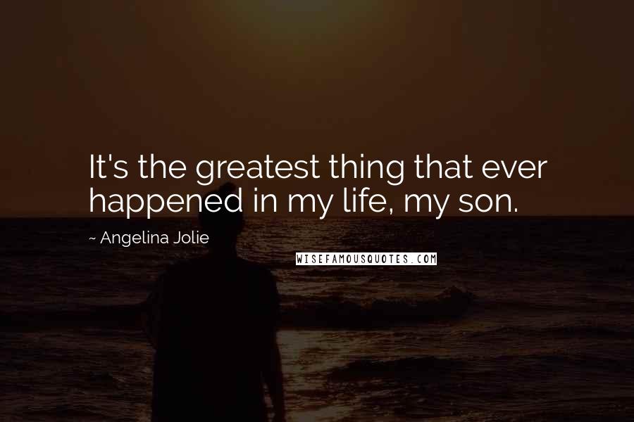 Angelina Jolie Quotes: It's the greatest thing that ever happened in my life, my son.