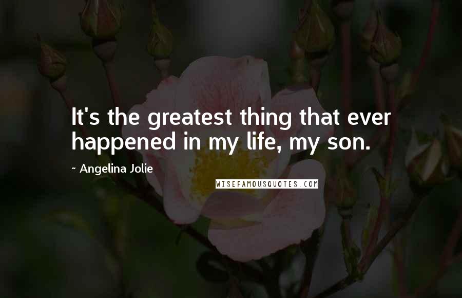 Angelina Jolie Quotes: It's the greatest thing that ever happened in my life, my son.