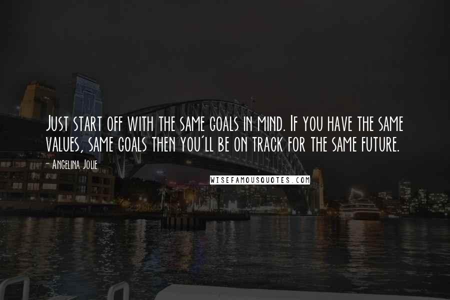 Angelina Jolie Quotes: Just start off with the same goals in mind. If you have the same values, same goals then you'll be on track for the same future.