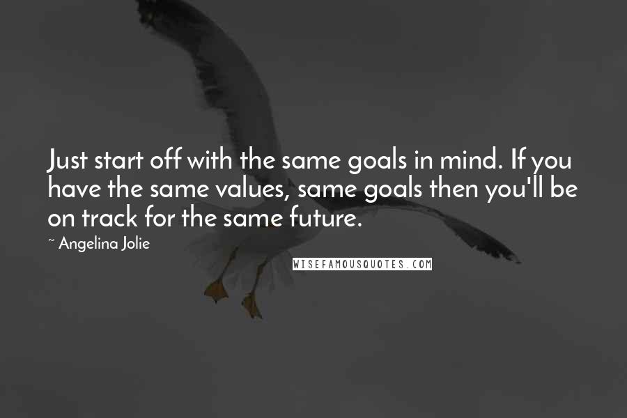 Angelina Jolie Quotes: Just start off with the same goals in mind. If you have the same values, same goals then you'll be on track for the same future.