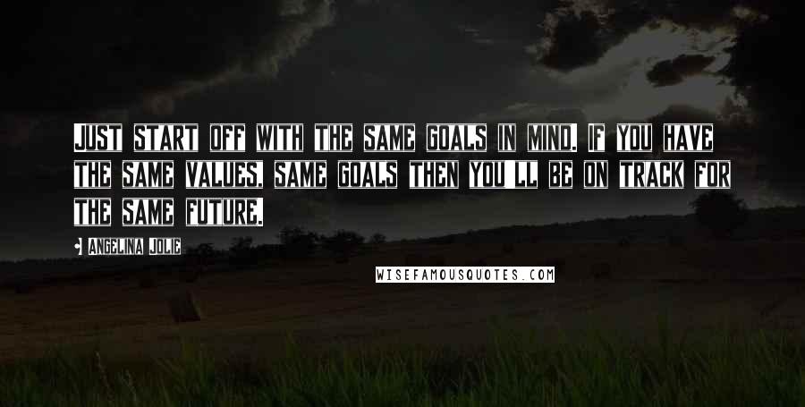 Angelina Jolie Quotes: Just start off with the same goals in mind. If you have the same values, same goals then you'll be on track for the same future.