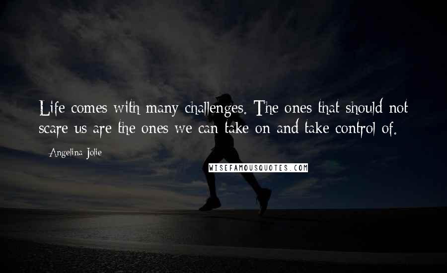 Angelina Jolie Quotes: Life comes with many challenges. The ones that should not scare us are the ones we can take on and take control of.