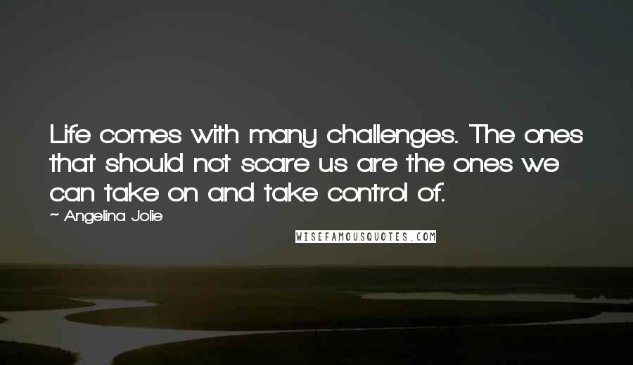 Angelina Jolie Quotes: Life comes with many challenges. The ones that should not scare us are the ones we can take on and take control of.