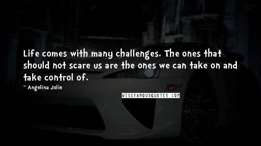 Angelina Jolie Quotes: Life comes with many challenges. The ones that should not scare us are the ones we can take on and take control of.