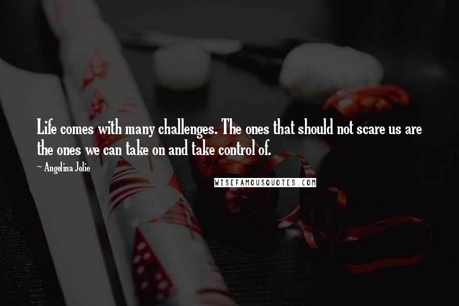 Angelina Jolie Quotes: Life comes with many challenges. The ones that should not scare us are the ones we can take on and take control of.
