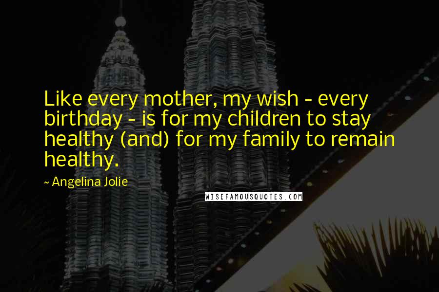 Angelina Jolie Quotes: Like every mother, my wish - every birthday - is for my children to stay healthy (and) for my family to remain healthy.