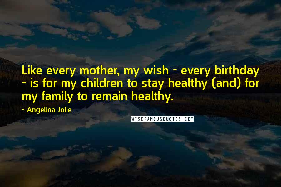 Angelina Jolie Quotes: Like every mother, my wish - every birthday - is for my children to stay healthy (and) for my family to remain healthy.