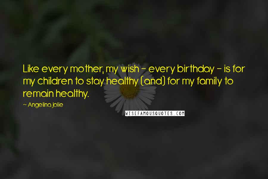 Angelina Jolie Quotes: Like every mother, my wish - every birthday - is for my children to stay healthy (and) for my family to remain healthy.