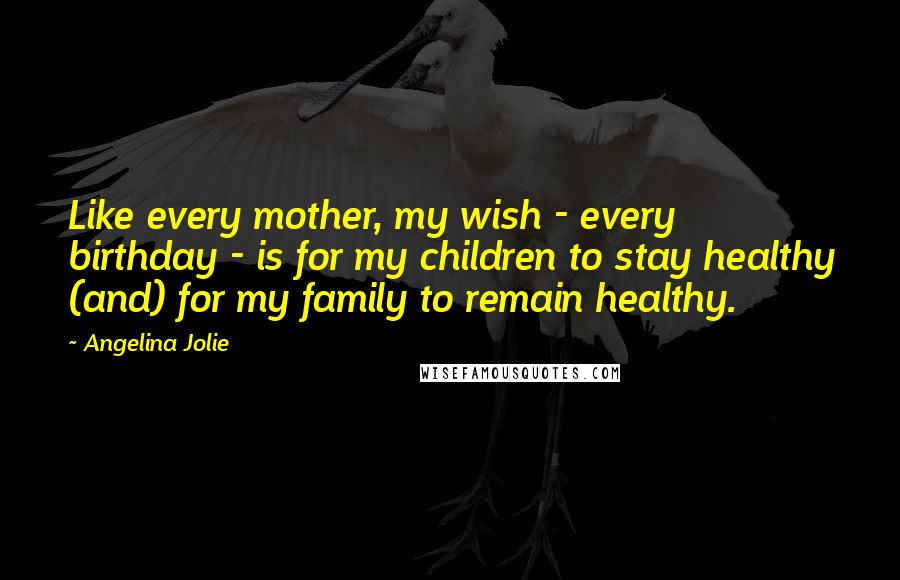 Angelina Jolie Quotes: Like every mother, my wish - every birthday - is for my children to stay healthy (and) for my family to remain healthy.