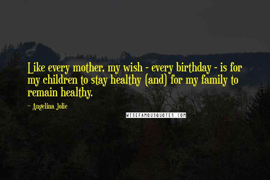 Angelina Jolie Quotes: Like every mother, my wish - every birthday - is for my children to stay healthy (and) for my family to remain healthy.