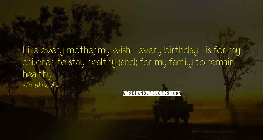 Angelina Jolie Quotes: Like every mother, my wish - every birthday - is for my children to stay healthy (and) for my family to remain healthy.