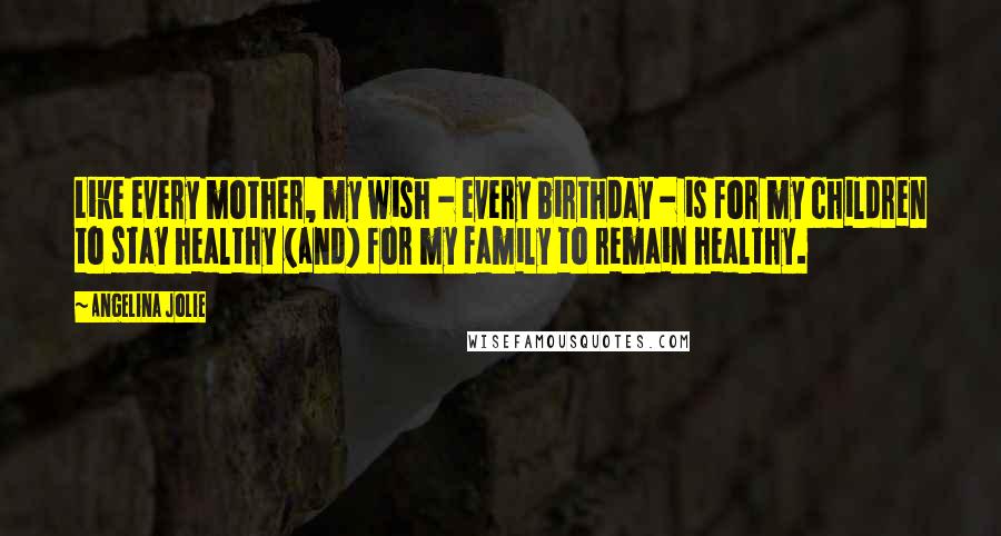 Angelina Jolie Quotes: Like every mother, my wish - every birthday - is for my children to stay healthy (and) for my family to remain healthy.