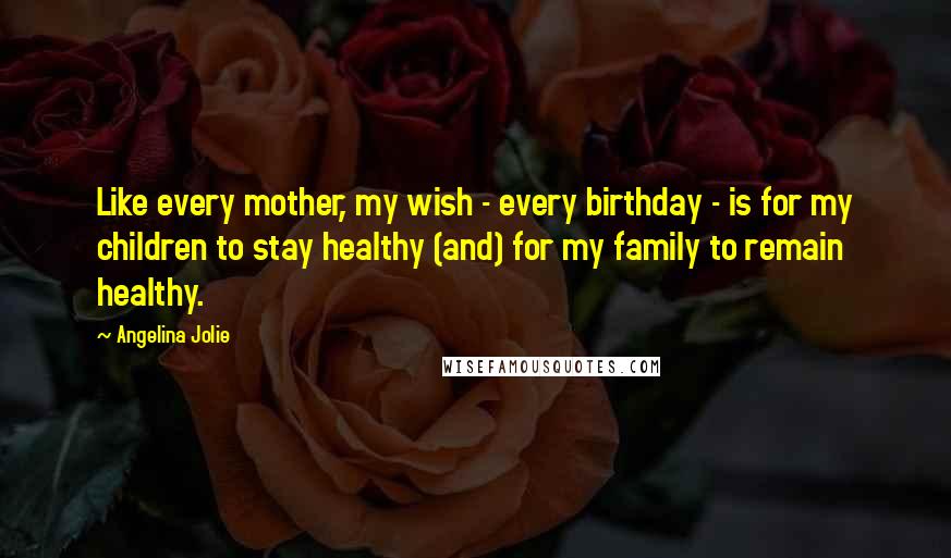 Angelina Jolie Quotes: Like every mother, my wish - every birthday - is for my children to stay healthy (and) for my family to remain healthy.