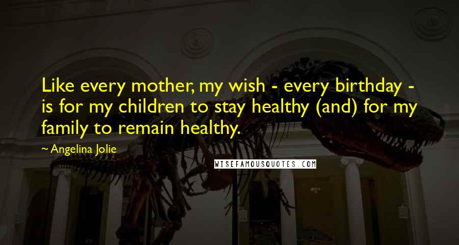 Angelina Jolie Quotes: Like every mother, my wish - every birthday - is for my children to stay healthy (and) for my family to remain healthy.