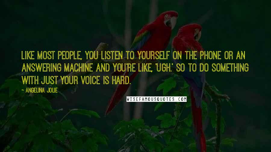 Angelina Jolie Quotes: Like most people, you listen to yourself on the phone or an answering machine and you're like, 'Ugh.' So to do something with just your voice is hard.