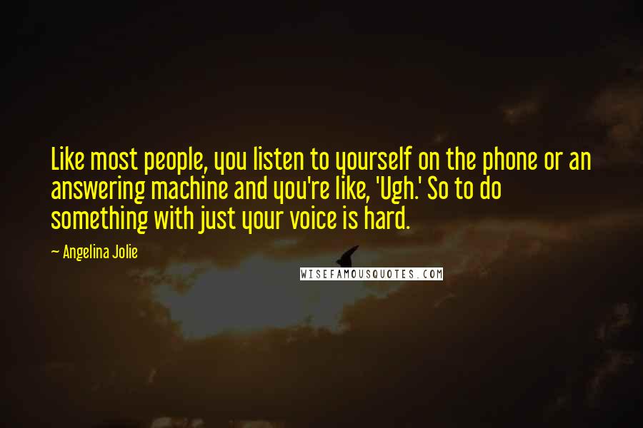 Angelina Jolie Quotes: Like most people, you listen to yourself on the phone or an answering machine and you're like, 'Ugh.' So to do something with just your voice is hard.