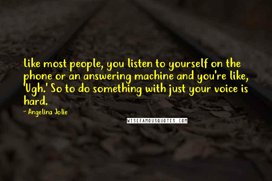 Angelina Jolie Quotes: Like most people, you listen to yourself on the phone or an answering machine and you're like, 'Ugh.' So to do something with just your voice is hard.