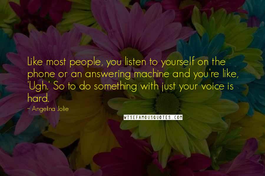 Angelina Jolie Quotes: Like most people, you listen to yourself on the phone or an answering machine and you're like, 'Ugh.' So to do something with just your voice is hard.