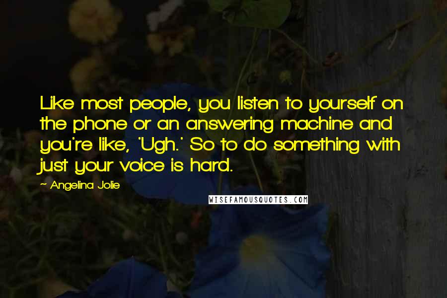 Angelina Jolie Quotes: Like most people, you listen to yourself on the phone or an answering machine and you're like, 'Ugh.' So to do something with just your voice is hard.