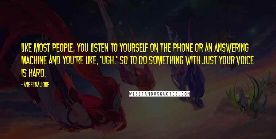 Angelina Jolie Quotes: Like most people, you listen to yourself on the phone or an answering machine and you're like, 'Ugh.' So to do something with just your voice is hard.