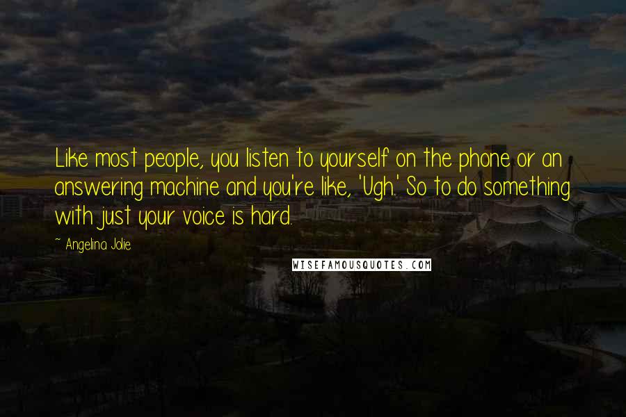 Angelina Jolie Quotes: Like most people, you listen to yourself on the phone or an answering machine and you're like, 'Ugh.' So to do something with just your voice is hard.