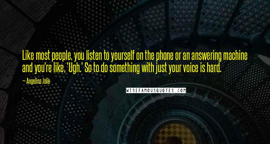 Angelina Jolie Quotes: Like most people, you listen to yourself on the phone or an answering machine and you're like, 'Ugh.' So to do something with just your voice is hard.