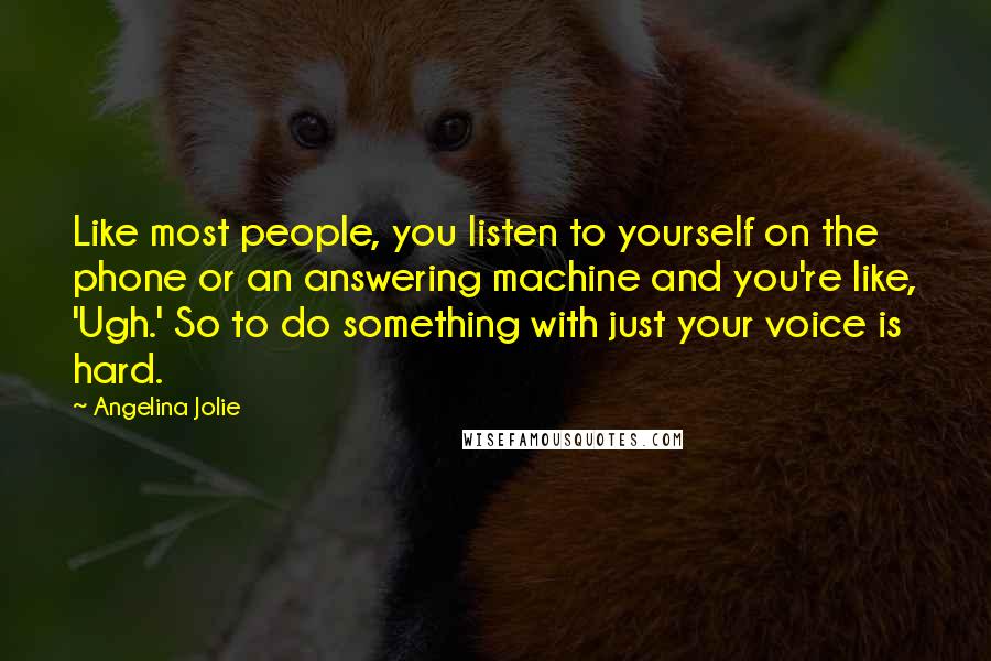 Angelina Jolie Quotes: Like most people, you listen to yourself on the phone or an answering machine and you're like, 'Ugh.' So to do something with just your voice is hard.