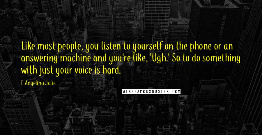 Angelina Jolie Quotes: Like most people, you listen to yourself on the phone or an answering machine and you're like, 'Ugh.' So to do something with just your voice is hard.