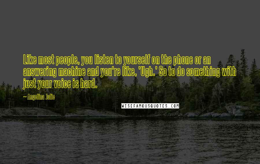 Angelina Jolie Quotes: Like most people, you listen to yourself on the phone or an answering machine and you're like, 'Ugh.' So to do something with just your voice is hard.