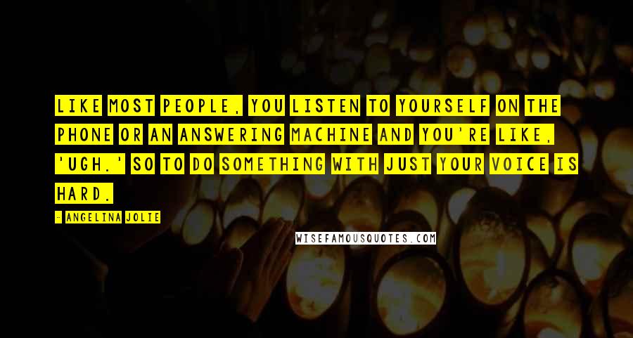Angelina Jolie Quotes: Like most people, you listen to yourself on the phone or an answering machine and you're like, 'Ugh.' So to do something with just your voice is hard.