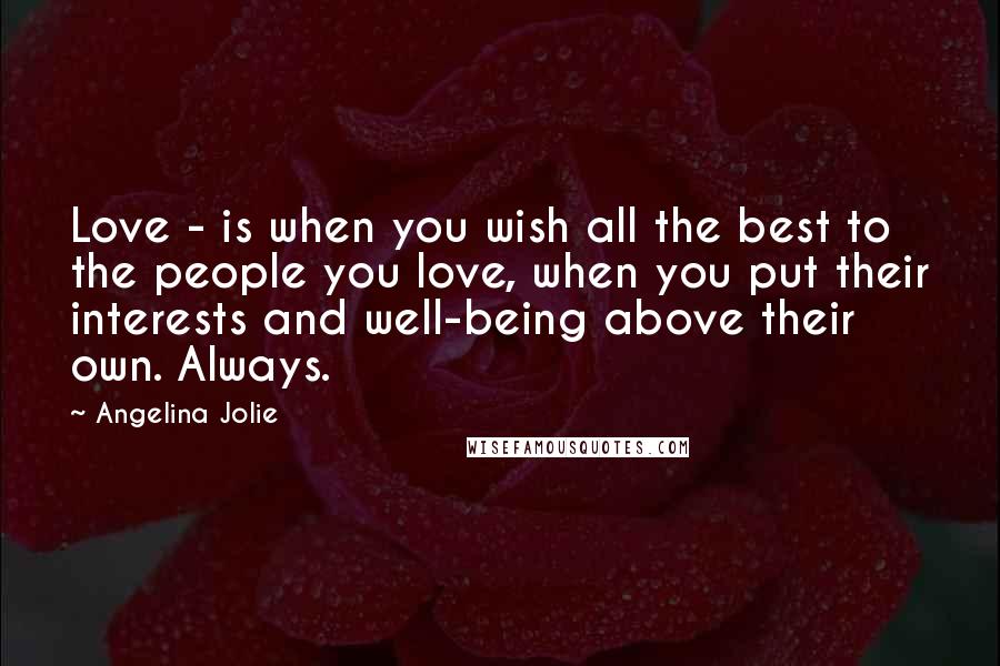 Angelina Jolie Quotes: Love - is when you wish all the best to the people you love, when you put their interests and well-being above their own. Always.